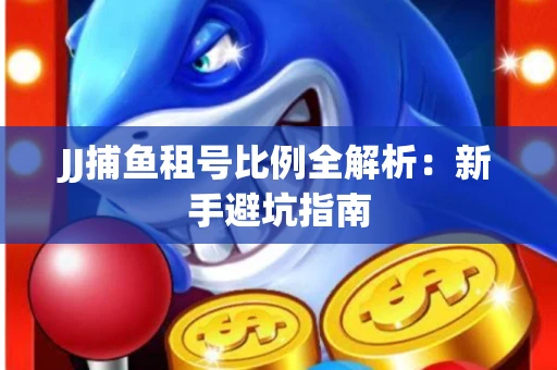 JJ捕鱼租号比例全解析：新手避坑指南